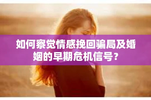 如何察觉情感挽回骗局及婚姻的早期危机信号？