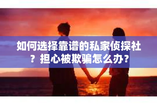 如何选择靠谱的私家侦探社？担心被欺骗怎么办？