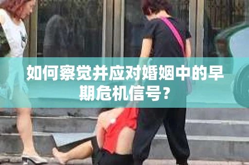 如何察觉并应对婚姻中的早期危机信号？
