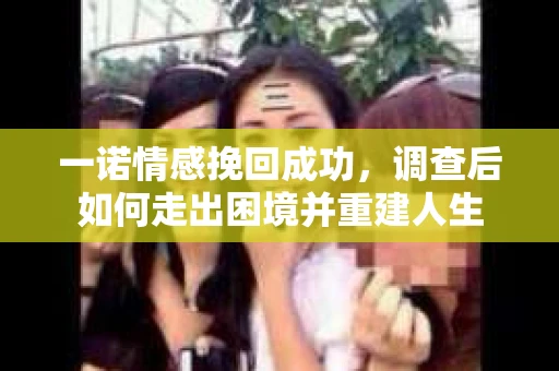 一诺情感挽回成功，调查后如何走出困境并重建人生