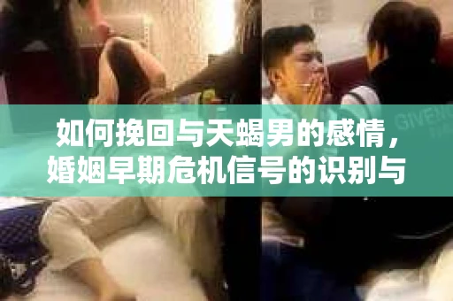 如何挽回与天蝎男的感情，婚姻早期危机信号的识别与应对