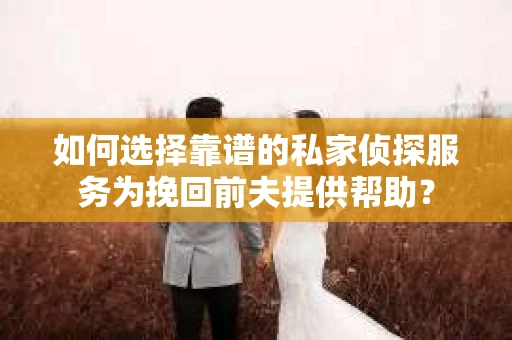 如何选择靠谱的私家侦探服务为挽回前夫提供帮助？