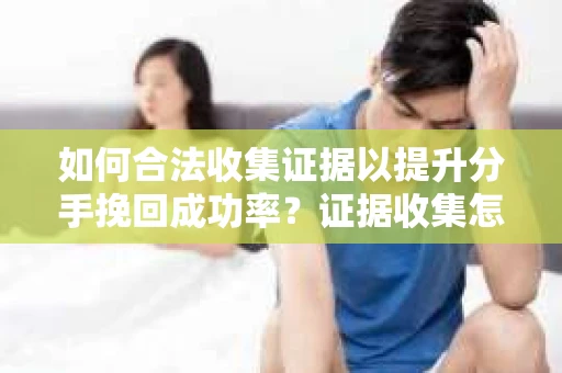 如何合法收集证据以提升分手挽回成功率？证据收集怎么办？