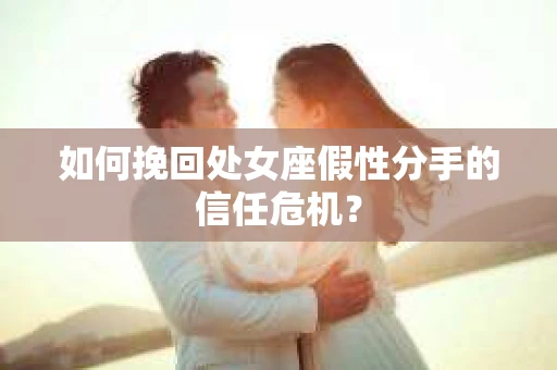 如何挽回处女座假性分手的信任危机？