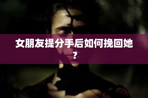 女朋友提分手后如何挽回她？