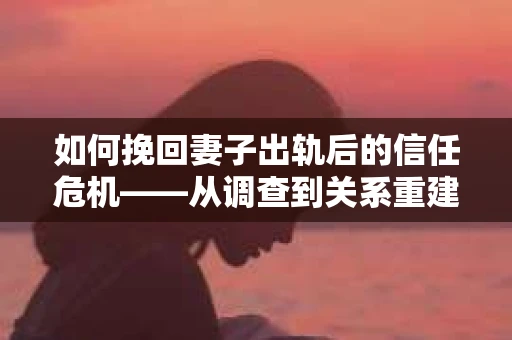 如何挽回妻子出轨后的信任危机——从调查到关系重建的全方位指南