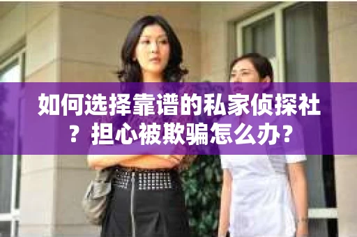 如何选择靠谱的私家侦探社？担心被欺骗怎么办？