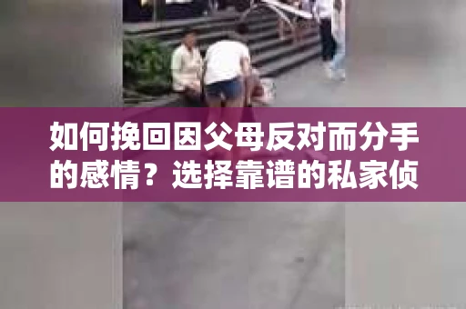 如何挽回因父母反对而分手的感情?选择靠谱的私家侦探社怎么办? 如何挽回因父母反对而分手的感情?选择靠谱的私家侦探社怎么办?
