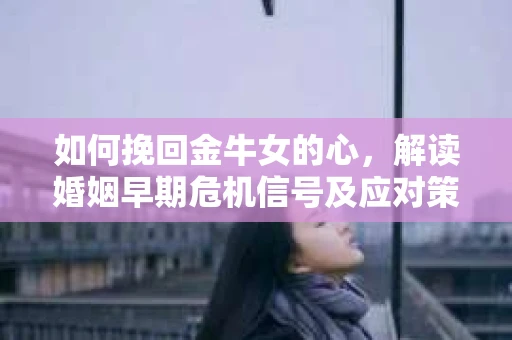 如何挽回金牛女的心，解读婚姻早期危机信号及应对策略