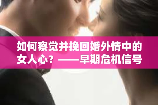 如何察觉并挽回婚外情中的女人心？——早期危机信号与干预策略