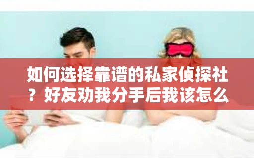 如何选择靠谱的私家侦探社？好友劝我分手后我该怎么办？