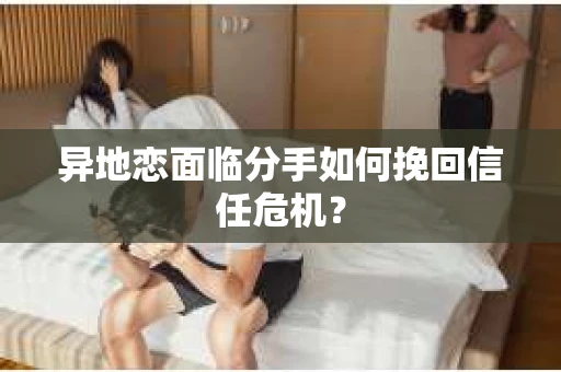 异地恋面临分手如何挽回信任危机？