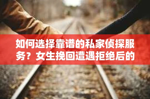 如何选择靠谱的私家侦探服务？女生挽回遭遇拒绝后的调查怎么办？