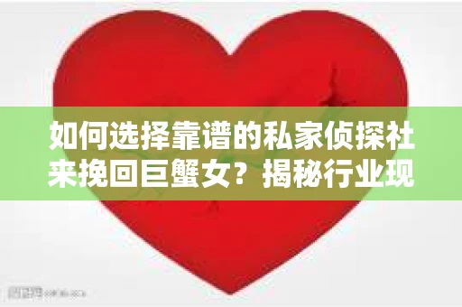 如何选择靠谱的私家侦探社来挽回巨蟹女？揭秘行业现状与陷阱，让你轻松避坑
