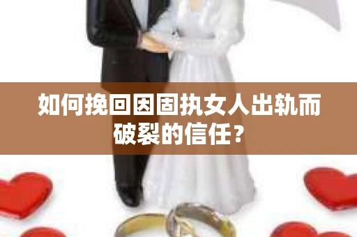 如何挽回因固执女人出轨而破裂的信任？