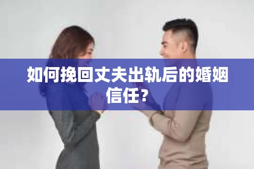 如何挽回丈夫出轨后的婚姻信任？
