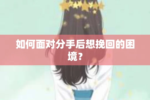 如何面对分手后想挽回的困境？