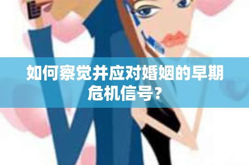 如何察觉并应对婚姻的早期危机信号？