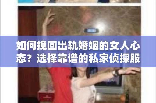 如何挽回出轨婚姻的女人心态？选择靠谱的私家侦探服务指南