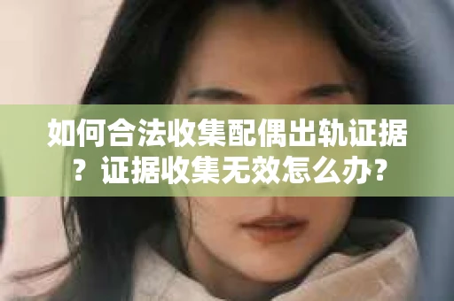 如何合法收集配偶出轨证据？证据收集无效怎么办？