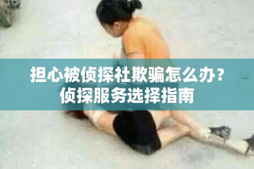 担心被侦探社欺骗怎么办？侦探服务选择指南