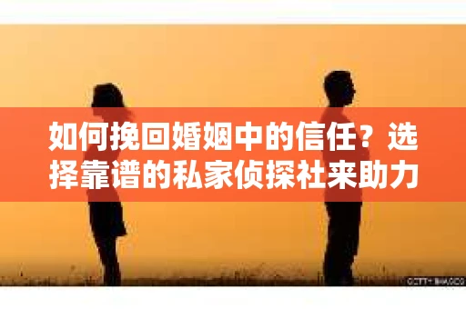 如何挽回婚姻中的信任？选择靠谱的私家侦探社来助力
