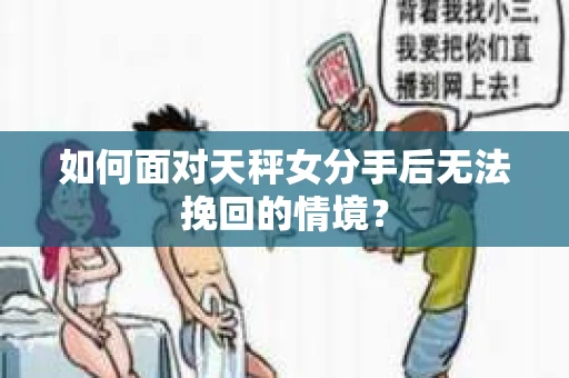 如何面对天秤女分手后无法挽回的情境？