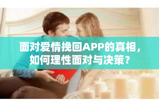 面对爱情挽回APP的真相，如何理性面对与决策？