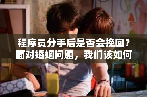 程序员分手后是否会挽回？面对婚姻问题，我们该如何应对？