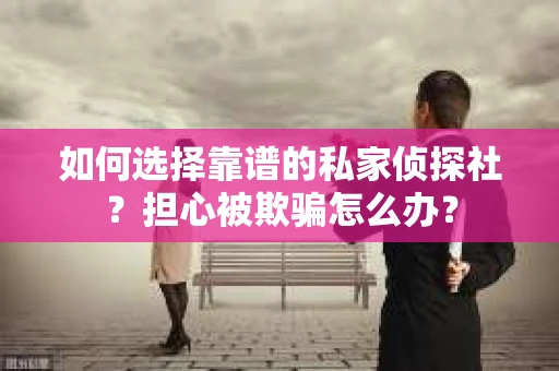 如何选择靠谱的私家侦探社？担心被欺骗怎么办？