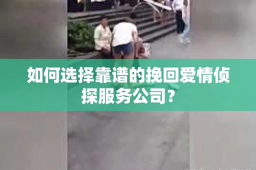 如何选择靠谱的挽回爱情侦探服务公司？