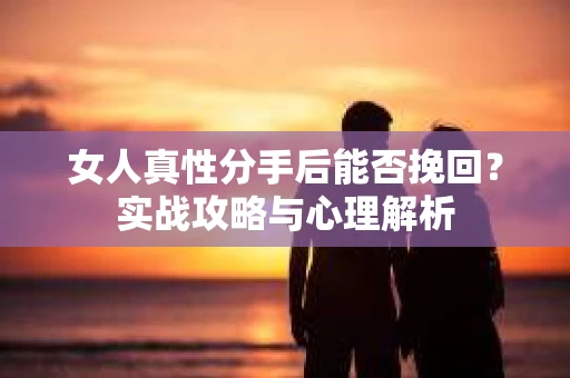 女人真性分手后能否挽回？实战攻略与心理解析