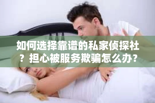如何选择靠谱的私家侦探社？担心被服务欺骗怎么办？