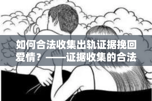 如何合法收集出轨证据挽回爱情？——证据收集的合法性与有效性解析