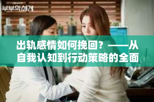 出轨感情如何挽回？——从自我认知到行动策略的全面解析