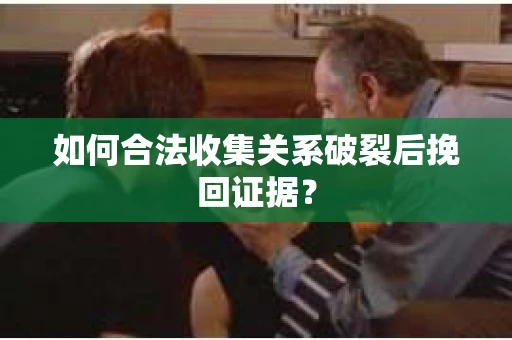 如何合法收集关系破裂后挽回证据？