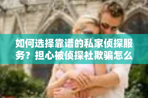 如何选择靠谱的私家侦探服务？担心被侦探社欺骗怎么办？