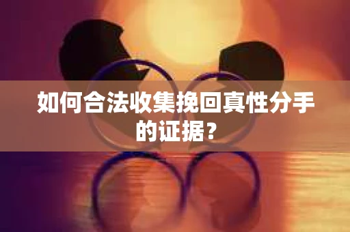 如何合法收集挽回真性分手的证据？