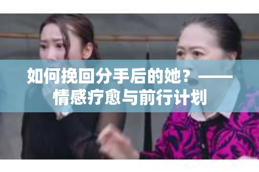 如何挽回分手后的她？——情感疗愈与前行计划