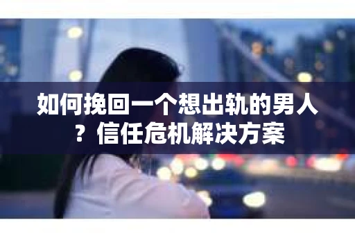 如何挽回一个想出轨的男人？信任危机解决方案