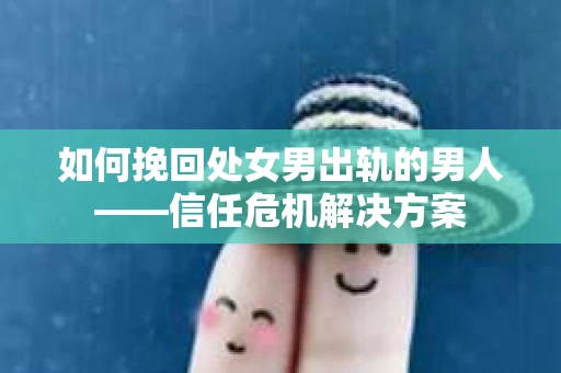 如何挽回处女男出轨的男人——信任危机解决方案