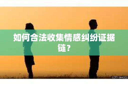 如何合法收集情感纠纷证据链？