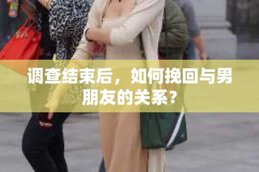 调查结束后，如何挽回与男朋友的关系？