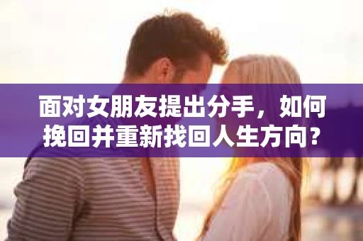 面对女朋友提出分手,如何挽回并重新找回人生方向? 面对女朋友提出分手,如何挽回并重新找回人生方向?