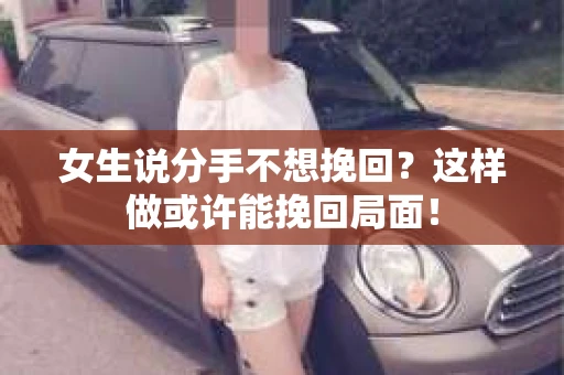 女生说分手不想挽回？这样做或许能挽回局面！