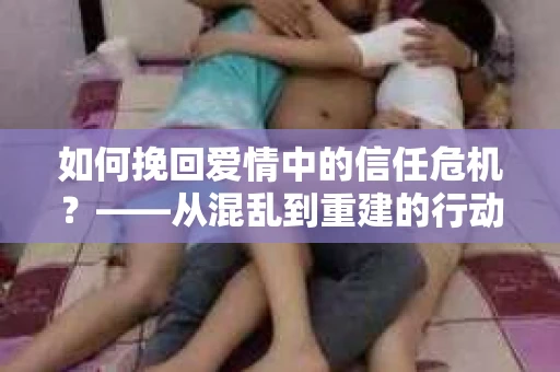 如何挽回爱情中的信任危机？——从混乱到重建的行动指南