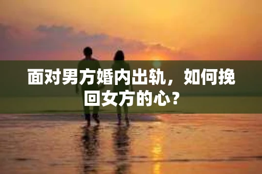 面对男方婚内出轨，如何挽回女方的心？