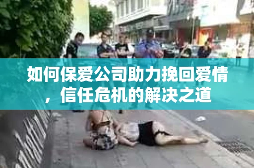 如何保爱公司助力挽回爱情，信任危机的解决之道