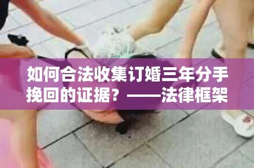 如何合法收集订婚三年分手挽回的证据？——法律框架下的有效证据收集方案
