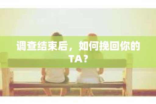 调查结束后，如何挽回你的TA？